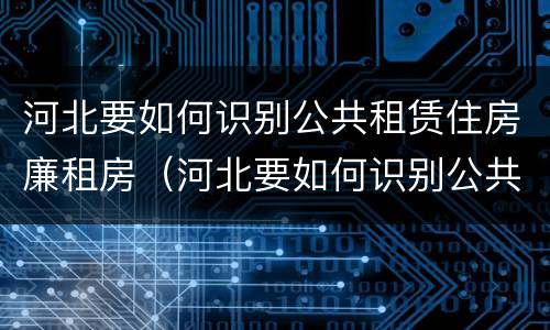 河北要如何识别公共租赁住房廉租房（河北要如何识别公共租赁住房廉租房呢）