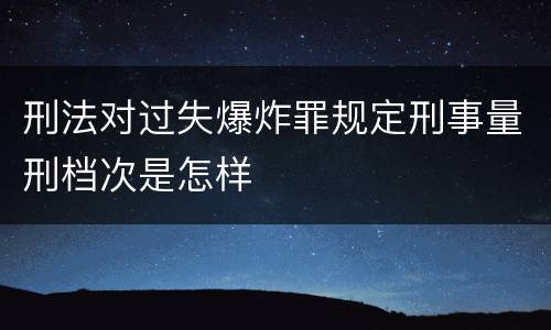 刑法对过失爆炸罪规定刑事量刑档次是怎样