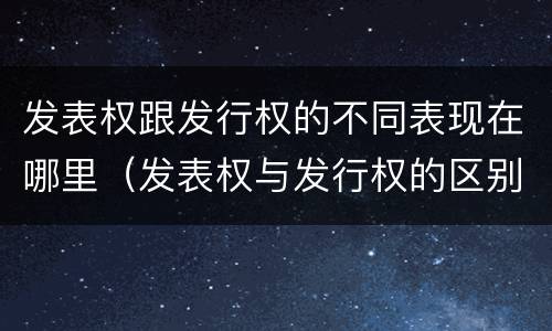发表权跟发行权的不同表现在哪里（发表权与发行权的区别）