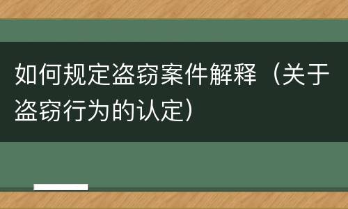 如何规定盗窃案件解释（关于盗窃行为的认定）