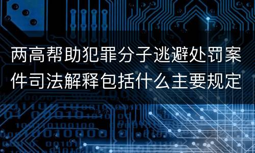 两高帮助犯罪分子逃避处罚案件司法解释包括什么主要规定