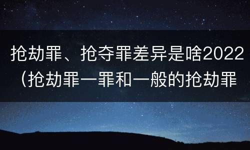 抢劫罪、抢夺罪差异是啥2022（抢劫罪一罪和一般的抢劫罪）