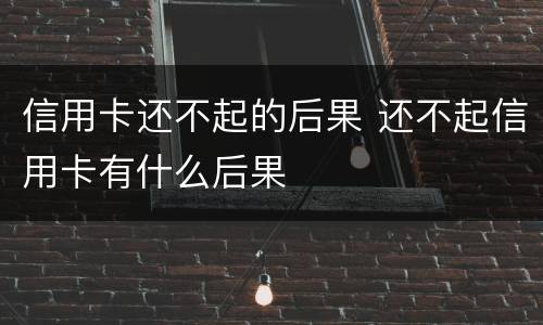 信用卡还不起的后果 还不起信用卡有什么后果