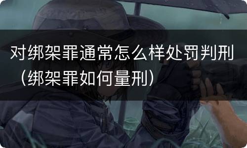 对绑架罪通常怎么样处罚判刑（绑架罪如何量刑）
