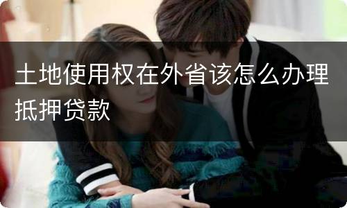 土地使用权在外省该怎么办理抵押贷款