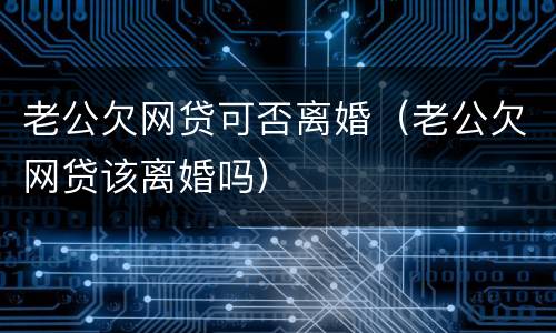老公欠网贷可否离婚（老公欠网贷该离婚吗）