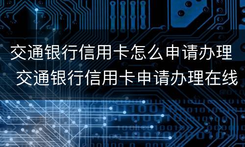 交通银行信用卡怎么申请办理 交通银行信用卡申请办理在线