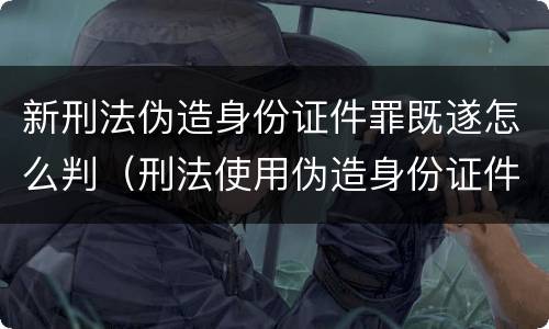 新刑法伪造身份证件罪既遂怎么判（刑法使用伪造身份证件罪）
