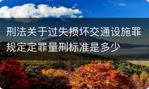 刑法关于过失损坏交通设施罪规定定罪量刑标准是多少