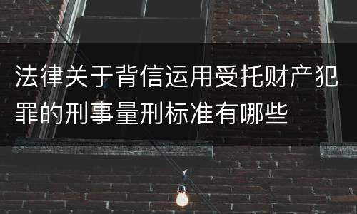 法律关于背信运用受托财产犯罪的刑事量刑标准有哪些