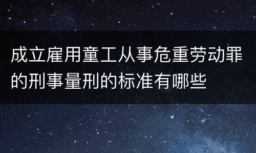 成立雇用童工从事危重劳动罪的刑事量刑的标准有哪些
