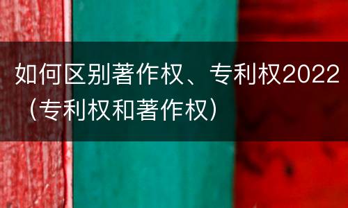 如何区别著作权、专利权2022（专利权和著作权）