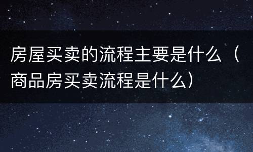 房屋买卖的流程主要是什么（商品房买卖流程是什么）