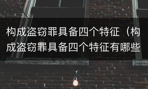 构成盗窃罪具备四个特征（构成盗窃罪具备四个特征有哪些）