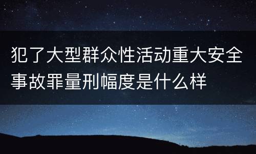 犯了大型群众性活动重大安全事故罪量刑幅度是什么样