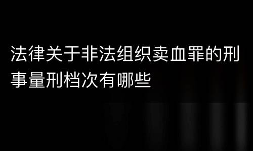 法律关于非法组织卖血罪的刑事量刑档次有哪些