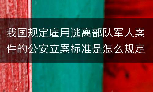 我国规定雇用逃离部队军人案件的公安立案标准是怎么规定