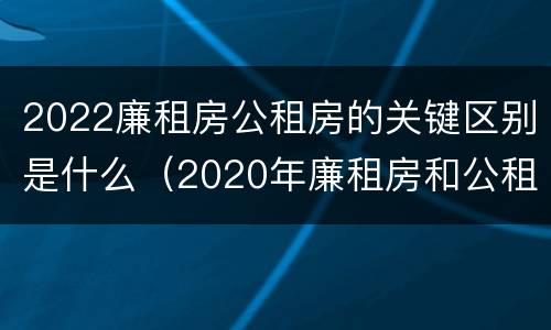 2022廉租房公租房的关键区别是什么（2020年廉租房和公租房的区别）