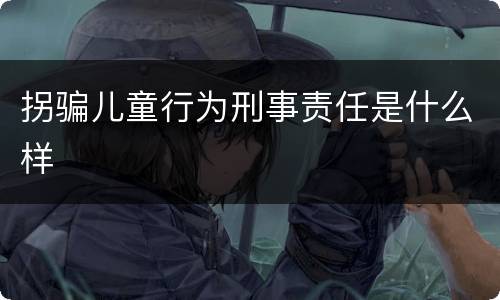 拐骗儿童行为刑事责任是什么样