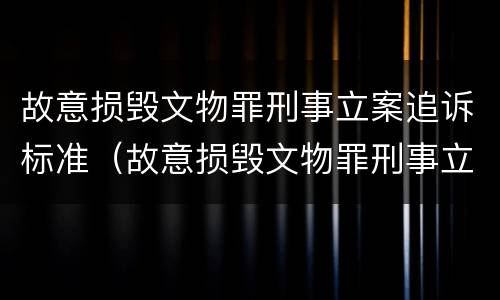 故意损毁文物罪刑事立案追诉标准（故意损毁文物罪刑事立案追诉标准是什么）