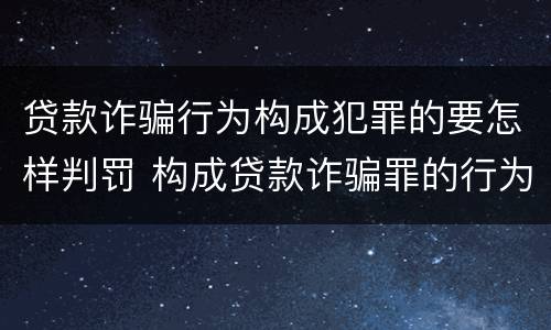 贷款诈骗行为构成犯罪的要怎样判罚 构成贷款诈骗罪的行为有