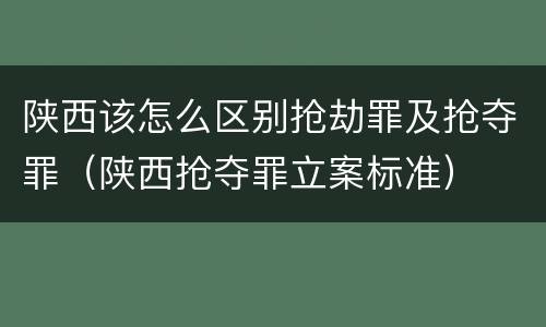 陕西该怎么区别抢劫罪及抢夺罪（陕西抢夺罪立案标准）