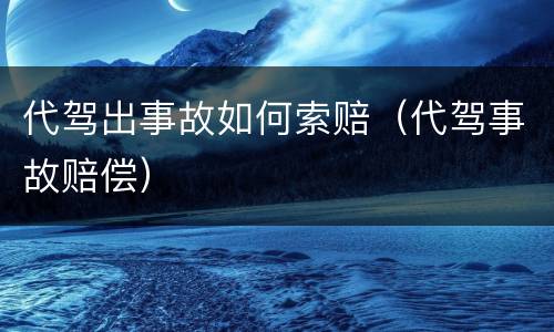 代驾出事故如何索赔（代驾事故赔偿）