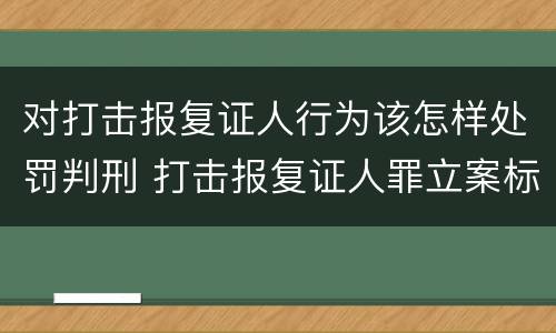 对打击报复证人行为该怎样处罚判刑 打击报复证人罪立案标准