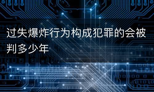 过失爆炸行为构成犯罪的会被判多少年