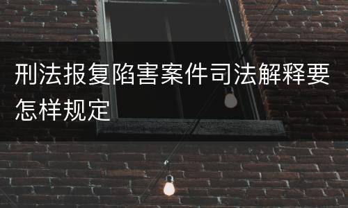 刑法报复陷害案件司法解释要怎样规定