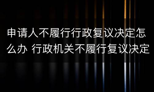申请人不履行行政复议决定怎么办 行政机关不履行复议决定怎么办