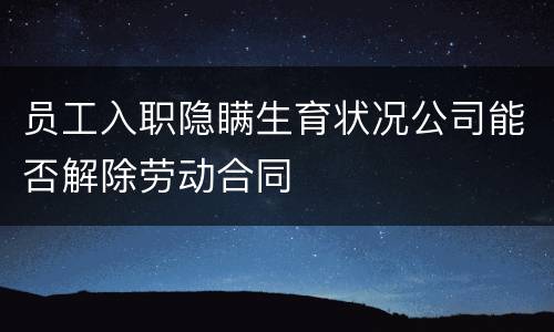 员工入职隐瞒生育状况公司能否解除劳动合同
