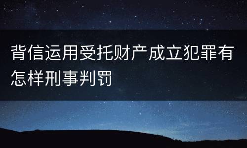 背信运用受托财产成立犯罪有怎样刑事判罚