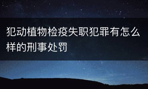 犯动植物检疫失职犯罪有怎么样的刑事处罚