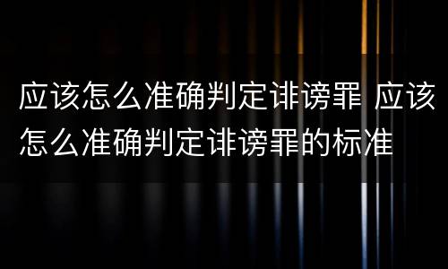 应该怎么准确判定诽谤罪 应该怎么准确判定诽谤罪的标准