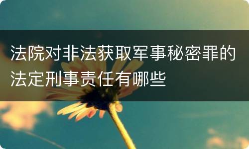 法院对非法获取军事秘密罪的法定刑事责任有哪些
