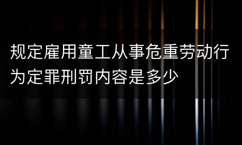 规定雇用童工从事危重劳动行为定罪刑罚内容是多少