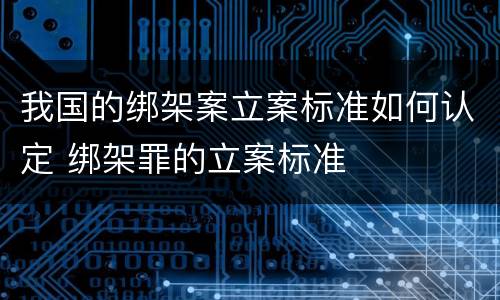 我国的绑架案立案标准如何认定 绑架罪的立案标准