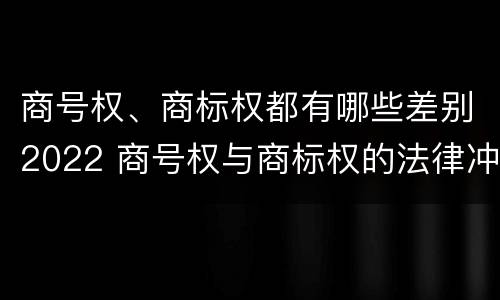 商号权、商标权都有哪些差别2022 商号权与商标权的法律冲突与解决