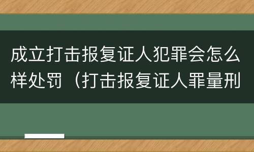 成立打击报复证人犯罪会怎么样处罚（打击报复证人罪量刑）