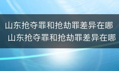 山东抢夺罪和抢劫罪差异在哪 山东抢夺罪和抢劫罪差异在哪查