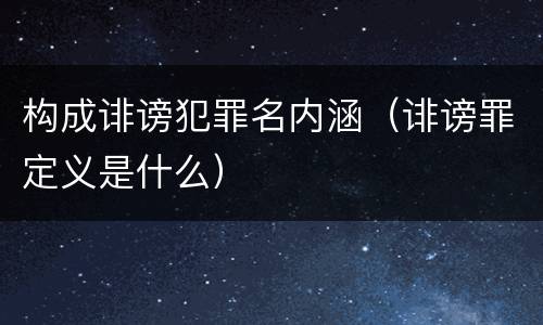 构成诽谤犯罪名内涵（诽谤罪定义是什么）