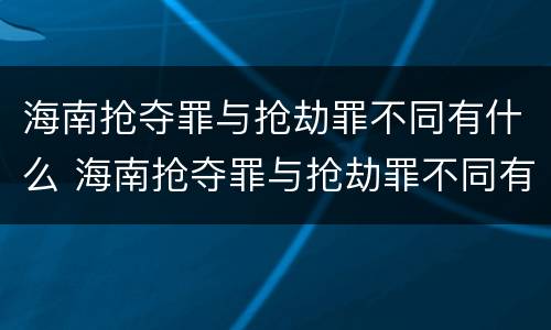 海南抢夺罪与抢劫罪不同有什么 海南抢夺罪与抢劫罪不同有什么后果
