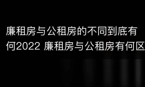 廉租房与公租房的不同到底有何2022 廉租房与公租房有何区别