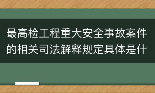 最高检工程重大安全事故案件的相关司法解释规定具体是什么内容
