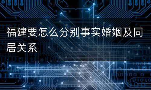 福建要怎么分别事实婚姻及同居关系