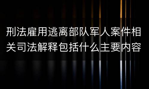 刑法雇用逃离部队军人案件相关司法解释包括什么主要内容