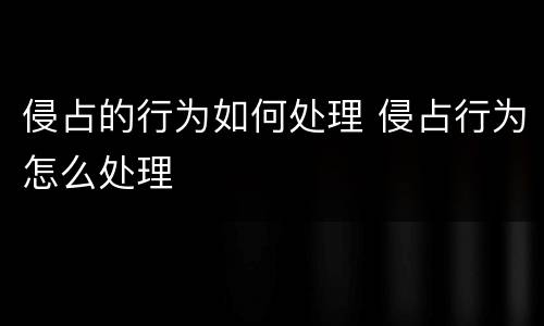 侵占的行为如何处理 侵占行为怎么处理