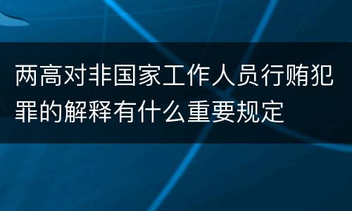 两高对非国家工作人员行贿犯罪的解释有什么重要规定