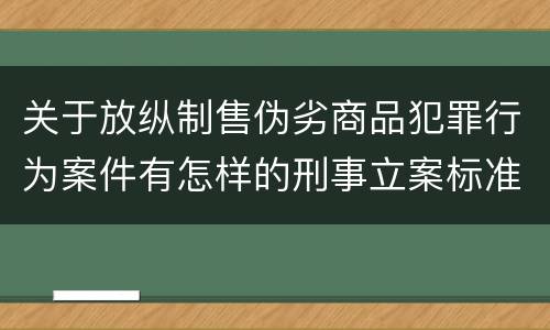 关于放纵制售伪劣商品犯罪行为案件有怎样的刑事立案标准